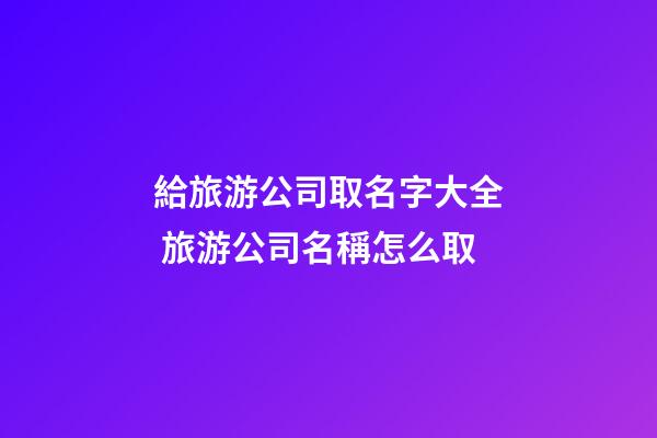 給旅游公司取名字大全 旅游公司名稱怎么取-第1張-公司起名-玄機派